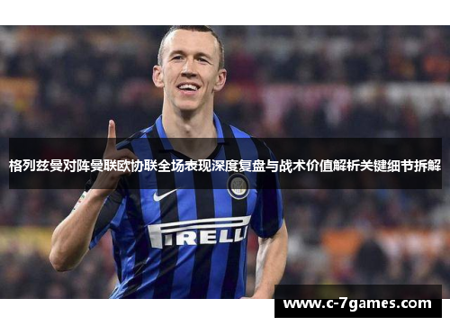 格列兹曼对阵曼联欧协联全场表现深度复盘与战术价值解析关键细节拆解