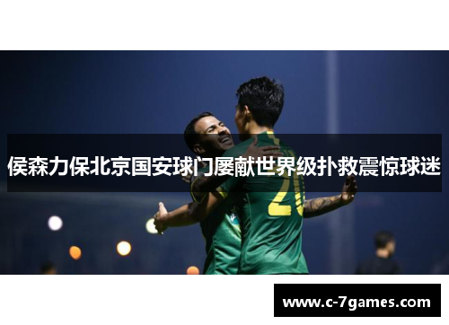 侯森力保北京国安球门屡献世界级扑救震惊球迷