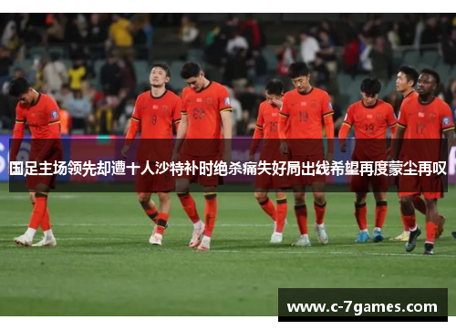 国足主场领先却遭十人沙特补时绝杀痛失好局出线希望再度蒙尘再叹
