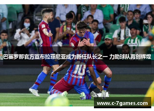 巴塞罗那官方宣布拉菲尼亚成为新任队长之一 力助球队再创辉煌