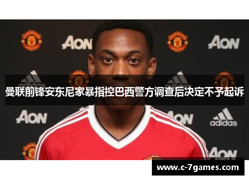 曼联前锋安东尼家暴指控巴西警方调查后决定不予起诉