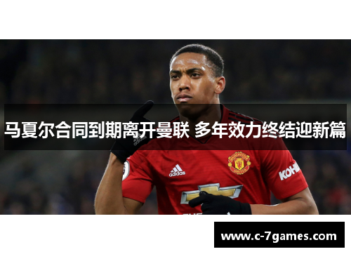 马夏尔合同到期离开曼联 多年效力终结迎新篇